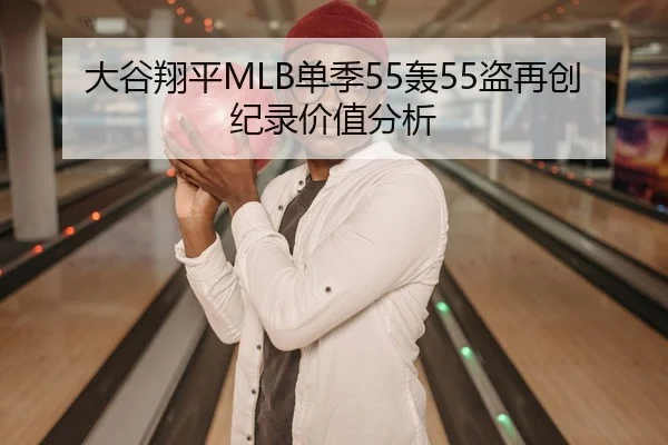 大谷翔平MLB单季55轰55盗再创纪录价值分析